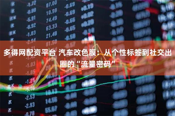 多得网配资平台 汽车改色膜：从个性标签到社交出圈的“流量密码”