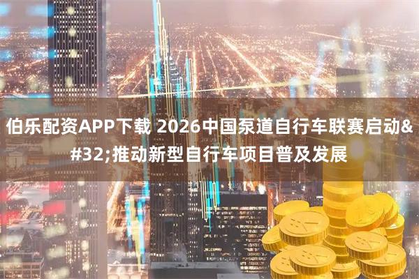 伯乐配资APP下载 2026中国泵道自行车联赛启动 推动新型自行车项目普及发展