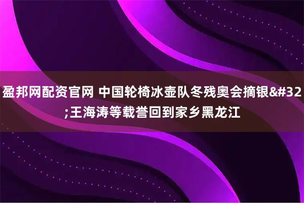 盈邦网配资官网 中国轮椅冰壶队冬残奥会摘银 王海涛等载誉回到家乡黑龙江