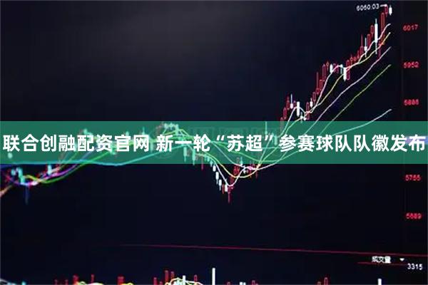联合创融配资官网 新一轮“苏超”参赛球队队徽发布