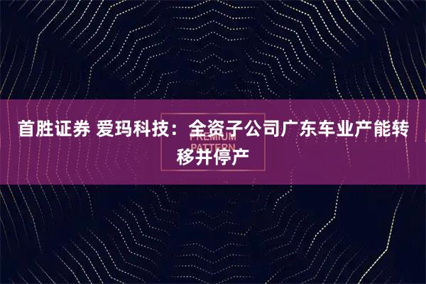 首胜证券 爱玛科技：全资子公司广东车业产能转移并停产