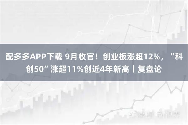配多多APP下载 9月收官！创业板涨超12%，“科创50”涨超11%创近4年新高丨复盘论