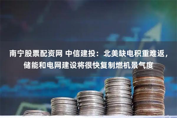 南宁股票配资网 中信建投：北美缺电积重难返，储能和电网建设将很快复制燃机景气度