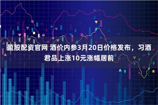 盈股配资官网 酒价内参3月20日价格发布，习酒君品上涨10元涨幅居前