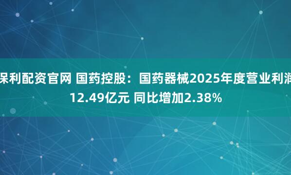 保利配资官网 国药控股：国药器械2025年度营业利润12.49亿元 同比增加2.38%