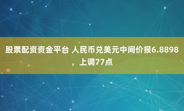 股票配资资金平台 人民币兑美元中间价报6.8898，上调77点