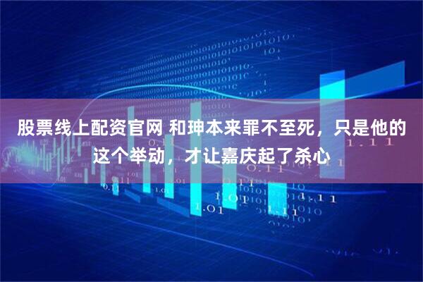 股票线上配资官网 和珅本来罪不至死，只是他的这个举动，才让嘉庆起了杀心