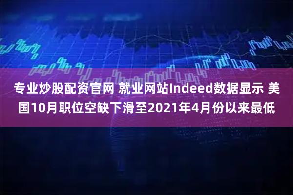 专业炒股配资官网 就业网站Indeed数据显示 美国10月职位空缺下滑至2021年4月份以来最低