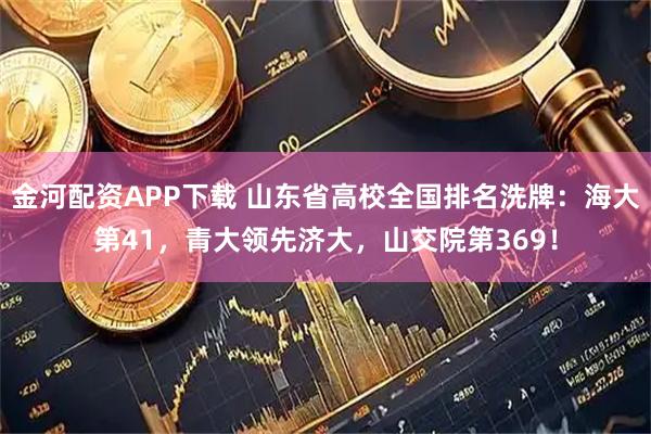 金河配资APP下载 山东省高校全国排名洗牌：海大第41，青大领先济大，山交院第369！
