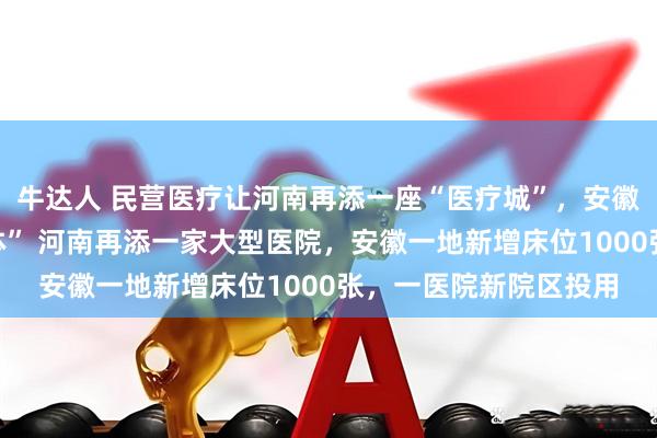 牛达人 民营医疗让河南再添一座“医疗城”，安徽一医院变“医疗综合体” 河南再添一家大型医院，安徽一地新增床位1000张，一医院新院区投用