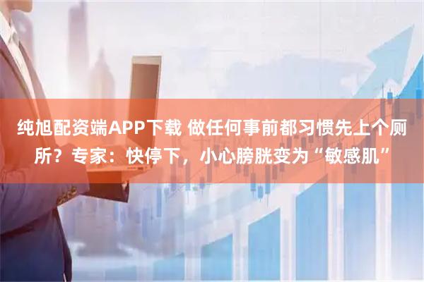 纯旭配资端APP下载 做任何事前都习惯先上个厕所？专家：快停下，小心膀胱变为“敏感肌”