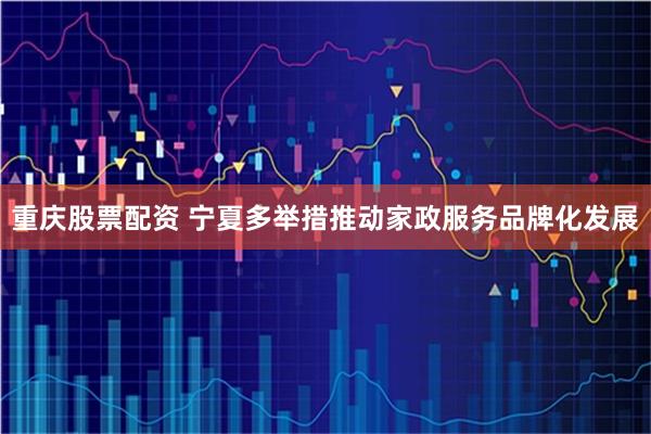 重庆股票配资 宁夏多举措推动家政服务品牌化发展