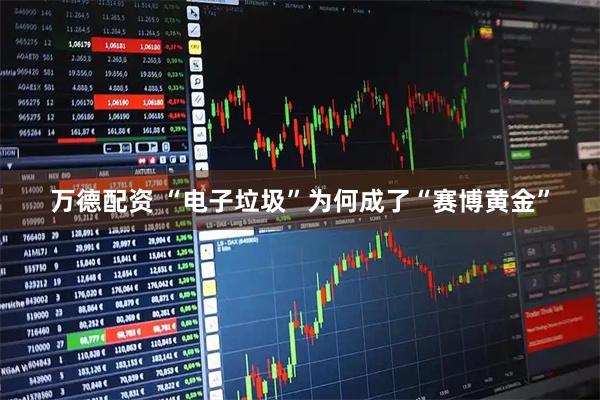 万德配资 “电子垃圾”为何成了“赛博黄金”