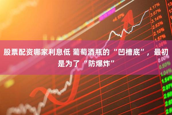 股票配资哪家利息低 葡萄酒瓶的 “凹槽底”，最初是为了 “防爆炸”