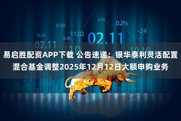 易启胜配资APP下载 公告速递：银华泰利灵活配置混合基金调整2025年12月12日大额申购业务