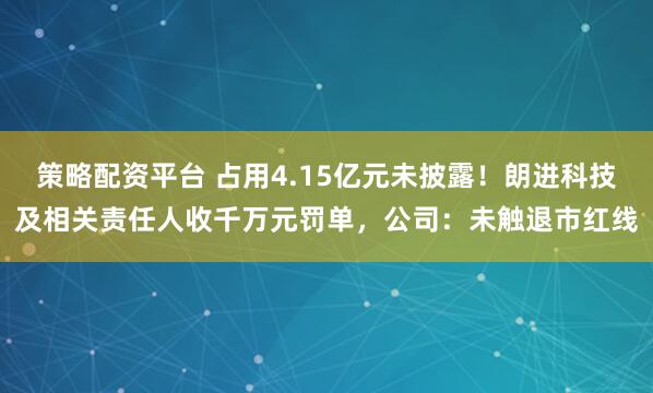 策略配资平台 占用4.15亿元未披露!朗进科技及相关责任人收千万元罚单,公司:未触退市红线