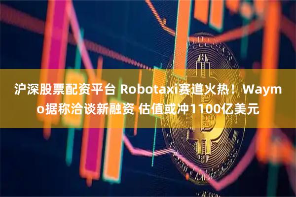 沪深股票配资平台 Robotaxi赛道火热!Waymo据称洽谈新融资 估值或冲1100亿美元