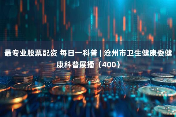 最专业股票配资 每日一科普 | 沧州市卫生健康委健康科普展播（400）