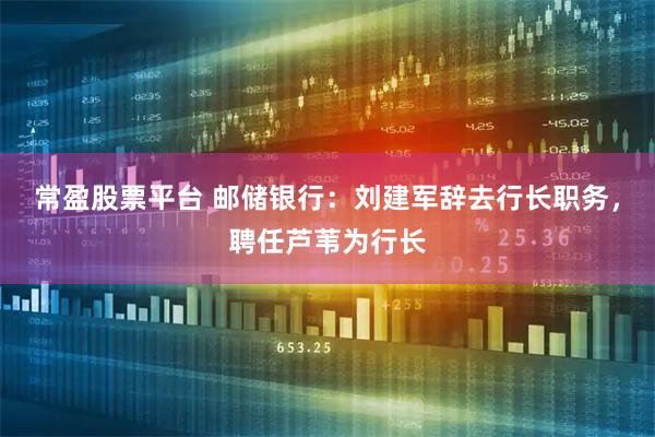 常盈股票平台 邮储银行:刘建军辞去行长职务,聘任芦苇为行长