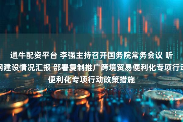 通牛配资平台 李强主持召开国务院常务会议 听取国家水网建设情况汇报 部署复制推广跨境贸易便利化专项行动政策措施