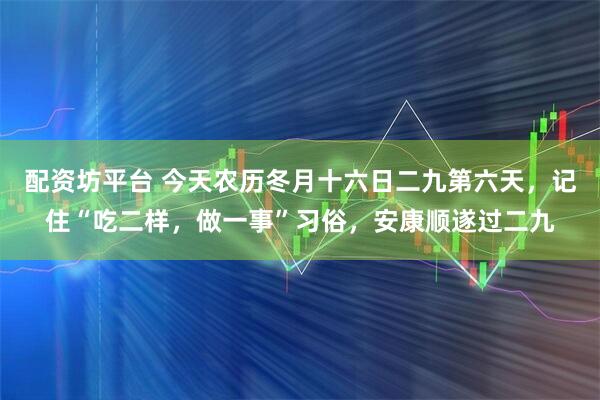 配资坊平台 今天农历冬月十六日二九第六天，记住“吃二样，做一事”习俗，安康顺遂过二九