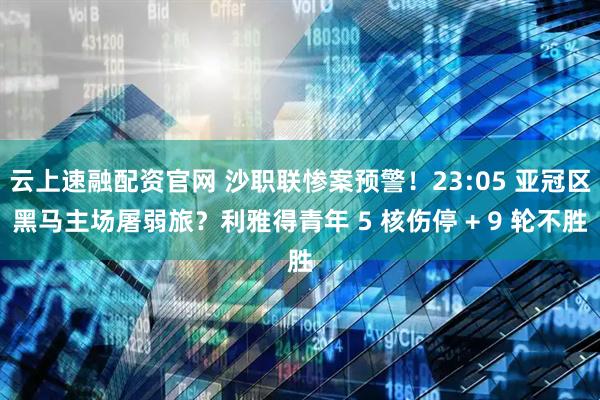 云上速融配资官网 沙职联惨案预警！23:05 亚冠区黑马主场屠弱旅？利雅得青年 5 核伤停 + 9 轮不胜