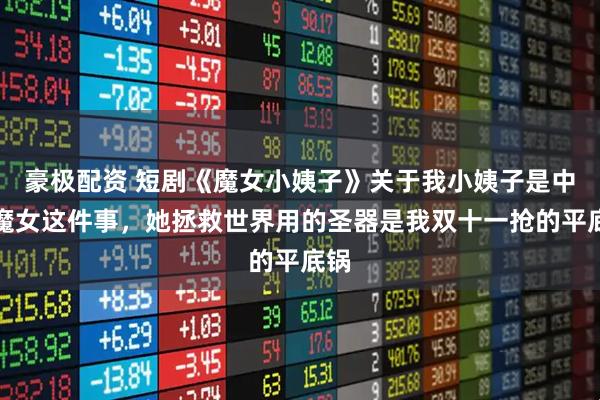 豪极配资 短剧《魔女小姨子》关于我小姨子是中二魔女这件事，她拯救世界用的圣器是我双十一抢的平底锅