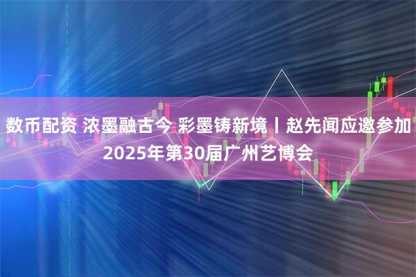 数币配资 浓墨融古今 彩墨铸新境丨赵先闻应邀参加2025年第30届广州艺博会
