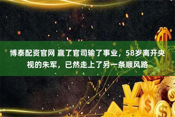 博泰配资官网 赢了官司输了事业，58岁离开央视的朱军，已然走上了另一条顺风路