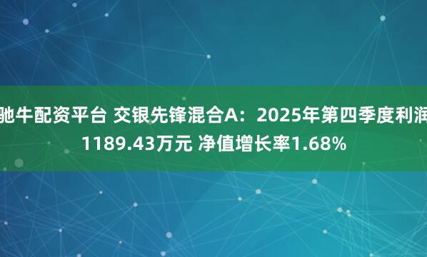 驰牛配资平台 交银先锋混合A：2025年第四季度利润1189.43万元 净值增长率1.68%