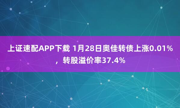上证速配APP下载 1月28日奥佳转债上涨0.01%，转股溢价率37.4%