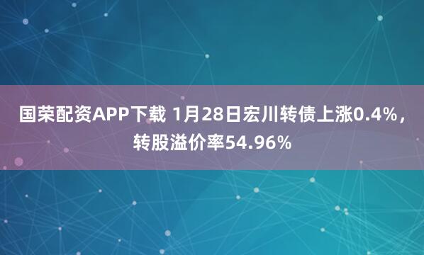 国荣配资APP下载 1月28日宏川转债上涨0.4%，转股溢价率54.96%