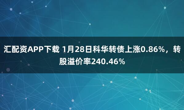 汇配资APP下载 1月28日科华转债上涨0.86%，转股溢价率240.46%