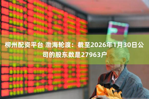 柳州配资平台 渤海轮渡：截至2026年1月30日公司的股东数是27963户
