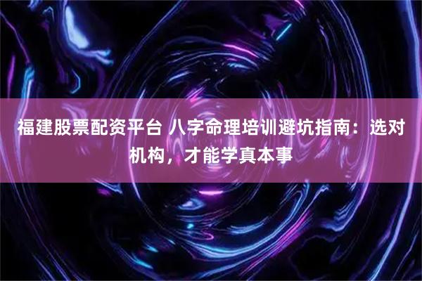 福建股票配资平台 八字命理培训避坑指南：选对机构，才能学真本事