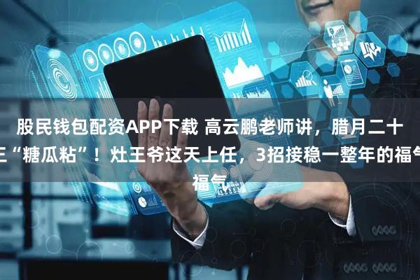 股民钱包配资APP下载 高云鹏老师讲，腊月二十三“糖瓜粘”！灶王爷这天上任，3招接稳一整年的福气
