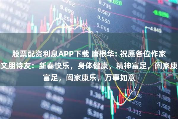 股票配资利息APP下载 唐根华: 祝愿各位作家大咖、老师、文朋诗友：新春快乐，身体健康，精神富足，阖家康乐，万事如意