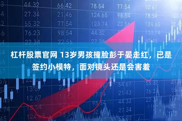杠杆股票官网 13岁男孩撞脸彭于晏走红，已是签约小模特，面对镜头还是会害羞
