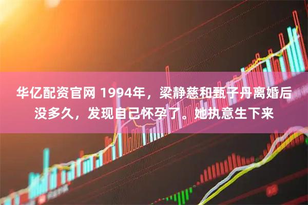 华亿配资官网 1994年，梁静慈和甄子丹离婚后没多久，发现自己怀孕了。她执意生下来