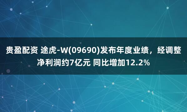 贵盈配资 途虎-W(09690)发布年度业绩，经调整净利润约7亿元 同比增加12.2%