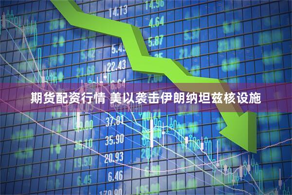 期货配资行情 美以袭击伊朗纳坦兹核设施