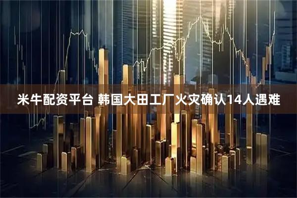 米牛配资平台 韩国大田工厂火灾确认14人遇难