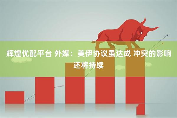 辉煌优配平台 外媒：美伊协议虽达成 冲突的影响还将持续