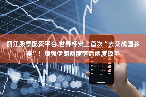丽江股票配资平台 世界杯史上首次“去交战国参赛”！顽强伊朗两度落后两度扳平