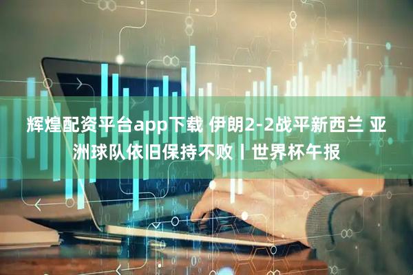 辉煌配资平台app下载 伊朗2-2战平新西兰 亚洲球队依旧保持不败丨世界杯午报