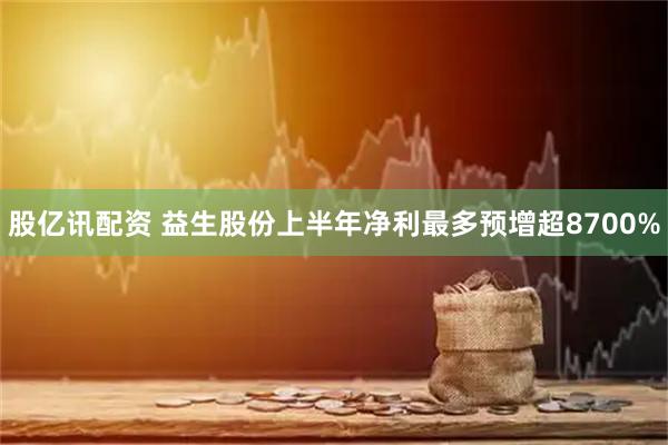 股亿讯配资 益生股份上半年净利最多预增超8700%