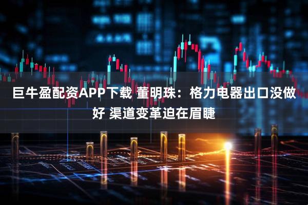 巨牛盈配资APP下载 董明珠：格力电器出口没做好 渠道变革迫在眉睫