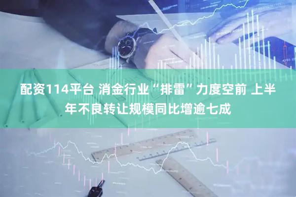 配资114平台 消金行业“排雷”力度空前 上半年不良转让规模同比增逾七成
