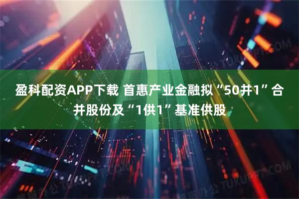 盈科配资APP下载 首惠产业金融拟“50并1”合并股份及“1供1”基准供股