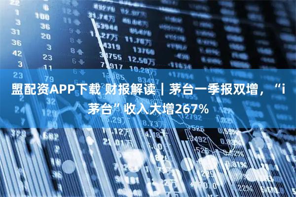 盟配资APP下载 财报解读｜茅台一季报双增，“i茅台”收入大增267%